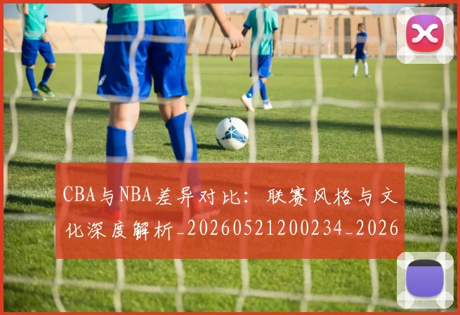 CBA与NBA差异对比：联赛风格与文化深度解析_20260521200234_20260606165130