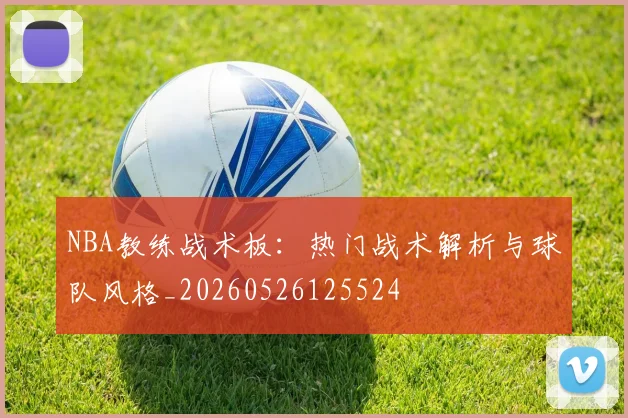 NBA教练战术板：热门战术解析与球队风格_20260526125524