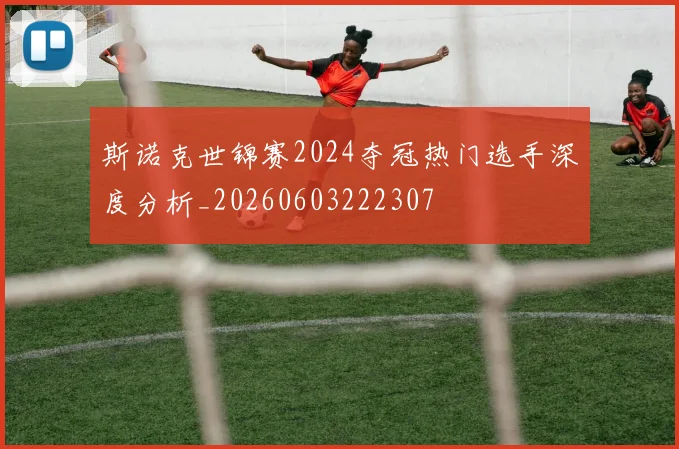 斯诺克世锦赛2024夺冠热门选手深度分析_20260603222307