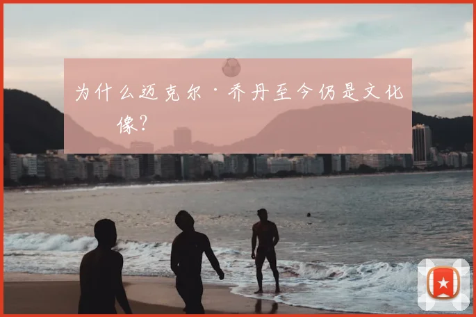 为什么迈克尔·乔丹至今仍是文化偶像?