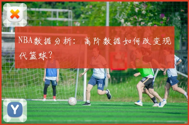 NBA数据分析:高阶数据如何改变现代篮球?