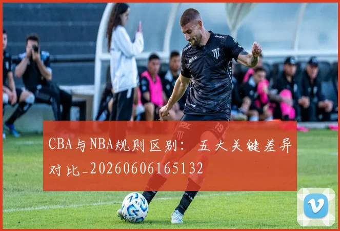 CBA与NBA规则区别:五大关键差异对比_20260606165132