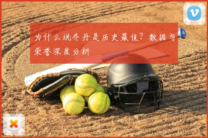 为什么说乔丹是历史最佳?数据与荣誉深度分析
